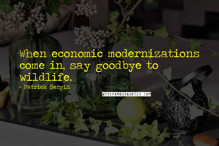 Patrick Bergin Quotes: When economic modernizations come in, say goodbye to wildlife.