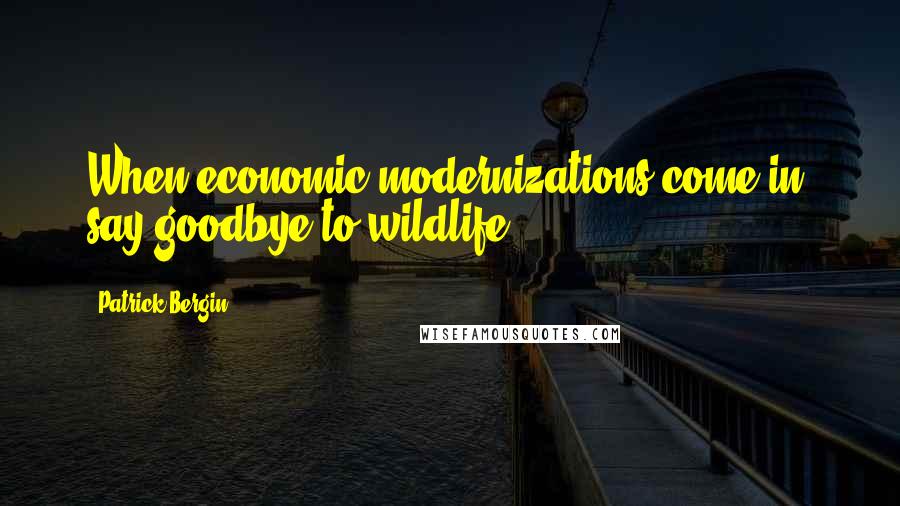 Patrick Bergin Quotes: When economic modernizations come in, say goodbye to wildlife.