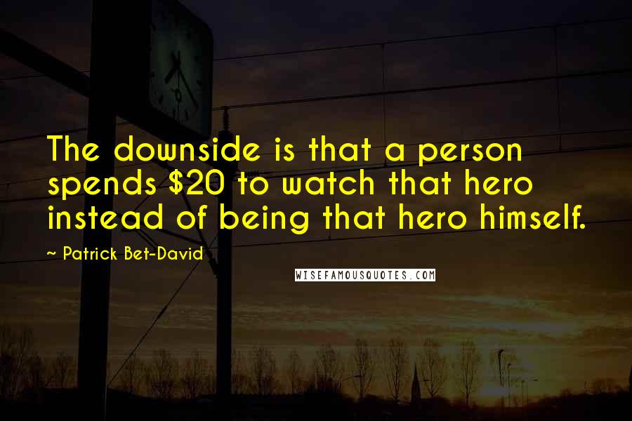 Patrick Bet-David Quotes: The downside is that a person spends $20 to watch that hero instead of being that hero himself.