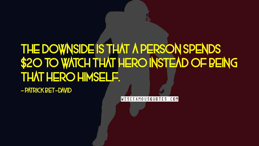 Patrick Bet-David Quotes: The downside is that a person spends $20 to watch that hero instead of being that hero himself.