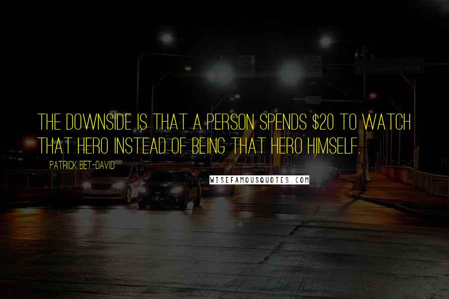 Patrick Bet-David Quotes: The downside is that a person spends $20 to watch that hero instead of being that hero himself.