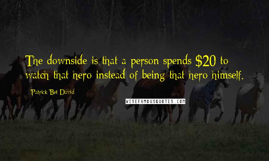 Patrick Bet-David Quotes: The downside is that a person spends $20 to watch that hero instead of being that hero himself.