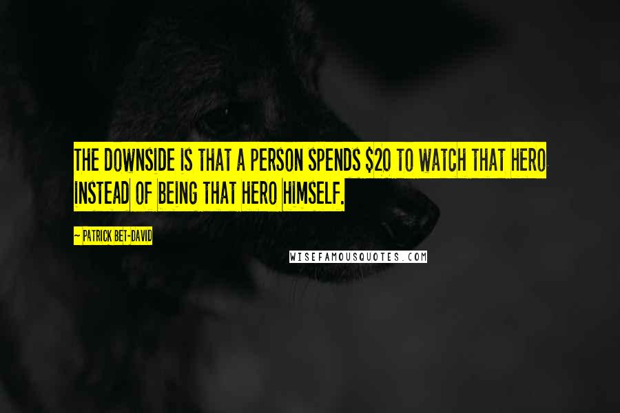 Patrick Bet-David Quotes: The downside is that a person spends $20 to watch that hero instead of being that hero himself.