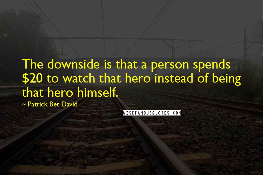 Patrick Bet-David Quotes: The downside is that a person spends $20 to watch that hero instead of being that hero himself.