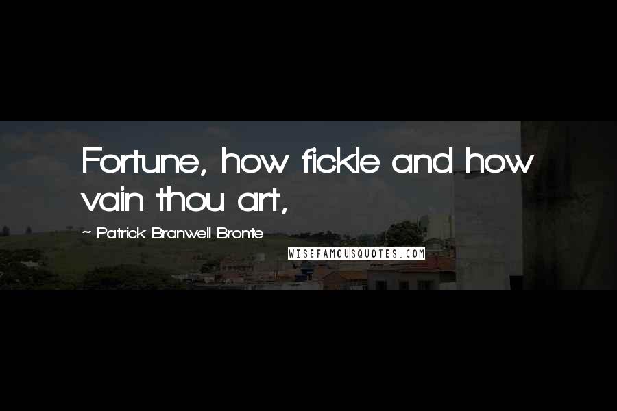 Patrick Branwell Bronte Quotes: Fortune, how fickle and how vain thou art,