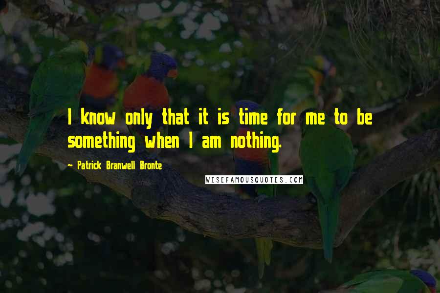 Patrick Branwell Bronte Quotes: I know only that it is time for me to be something when I am nothing.