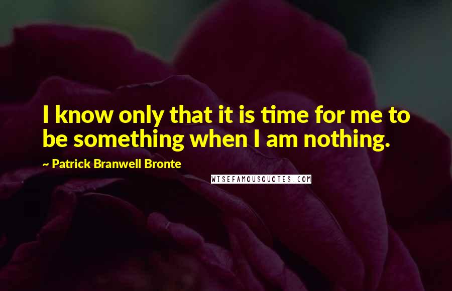 Patrick Branwell Bronte Quotes: I know only that it is time for me to be something when I am nothing.