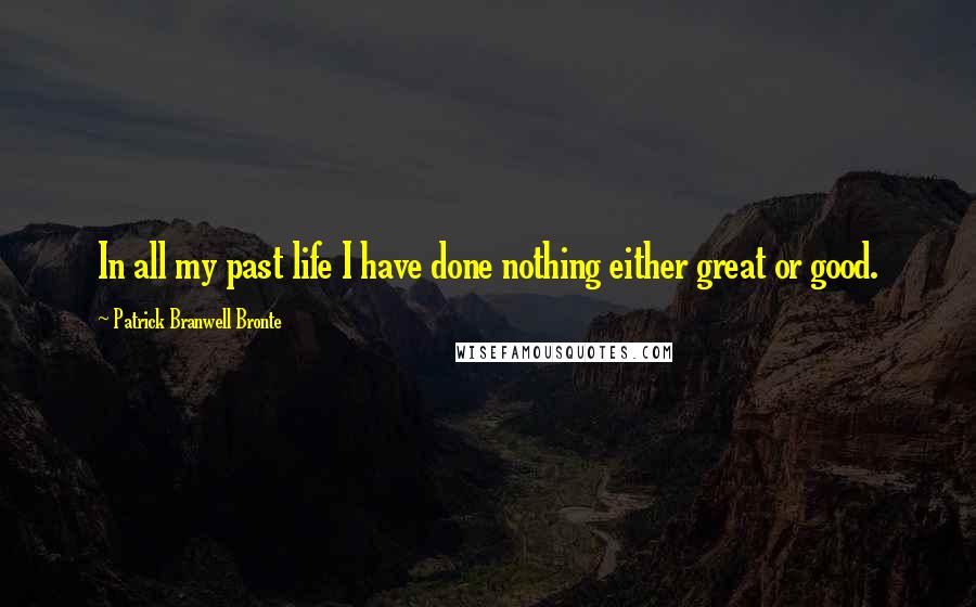 Patrick Branwell Bronte Quotes: In all my past life I have done nothing either great or good.