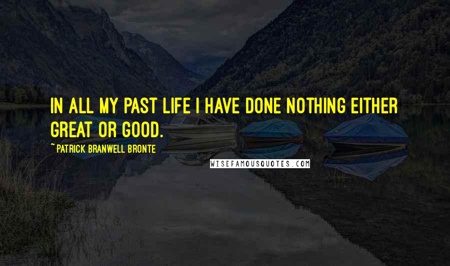 Patrick Branwell Bronte Quotes: In all my past life I have done nothing either great or good.