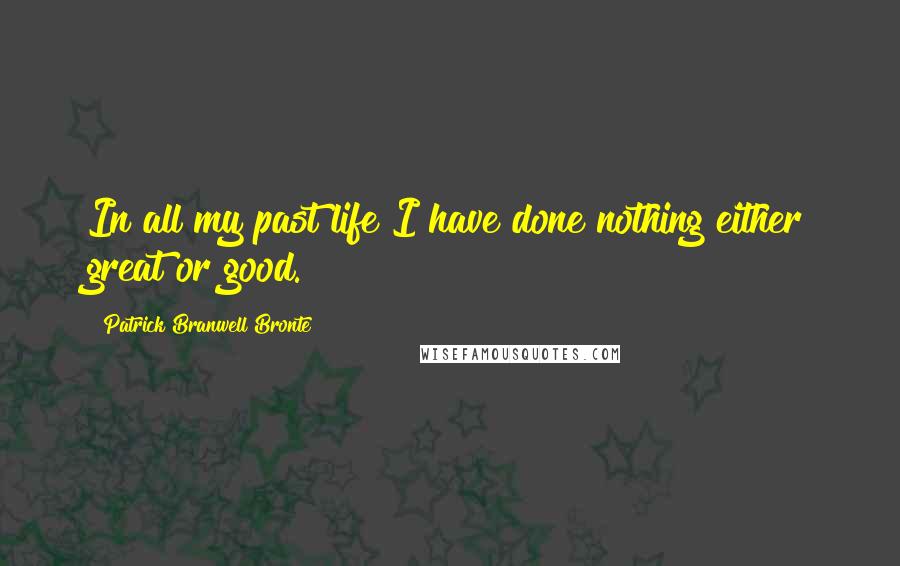 Patrick Branwell Bronte Quotes: In all my past life I have done nothing either great or good.