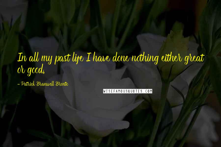 Patrick Branwell Bronte Quotes: In all my past life I have done nothing either great or good.