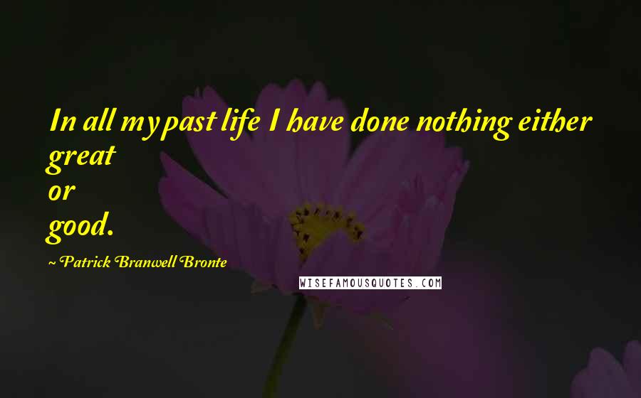 Patrick Branwell Bronte Quotes: In all my past life I have done nothing either great or good.