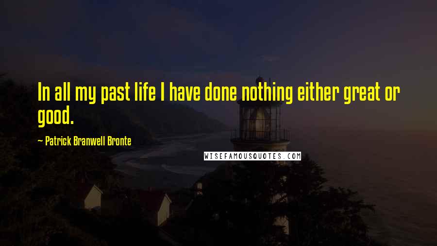 Patrick Branwell Bronte Quotes: In all my past life I have done nothing either great or good.