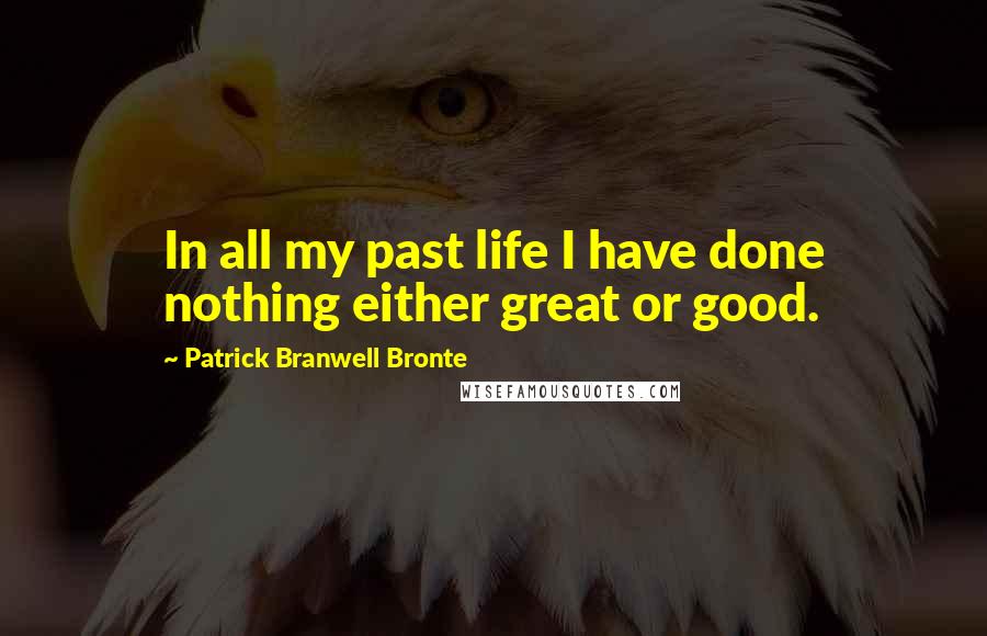 Patrick Branwell Bronte Quotes: In all my past life I have done nothing either great or good.