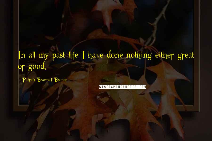 Patrick Branwell Bronte Quotes: In all my past life I have done nothing either great or good.