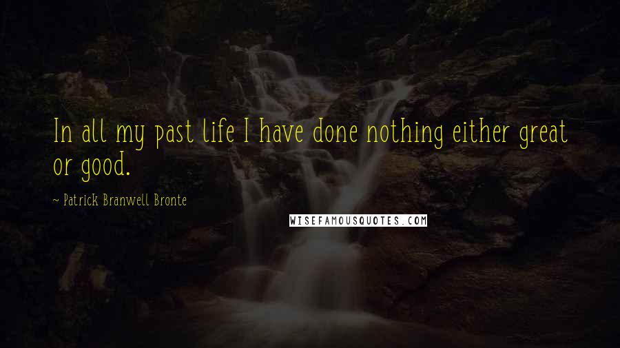 Patrick Branwell Bronte Quotes: In all my past life I have done nothing either great or good.