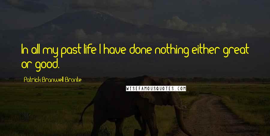 Patrick Branwell Bronte Quotes: In all my past life I have done nothing either great or good.