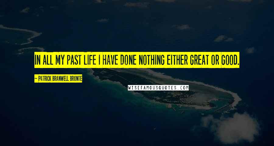 Patrick Branwell Bronte Quotes: In all my past life I have done nothing either great or good.