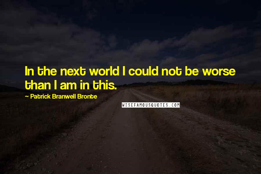 Patrick Branwell Bronte Quotes: In the next world I could not be worse than I am in this.