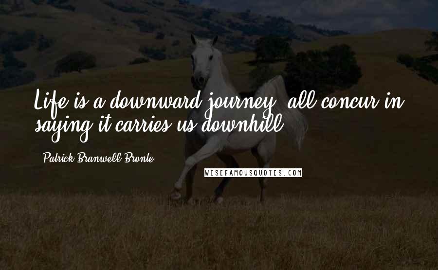Patrick Branwell Bronte Quotes: Life is a downward journey; all concur in saying it carries us downhill.