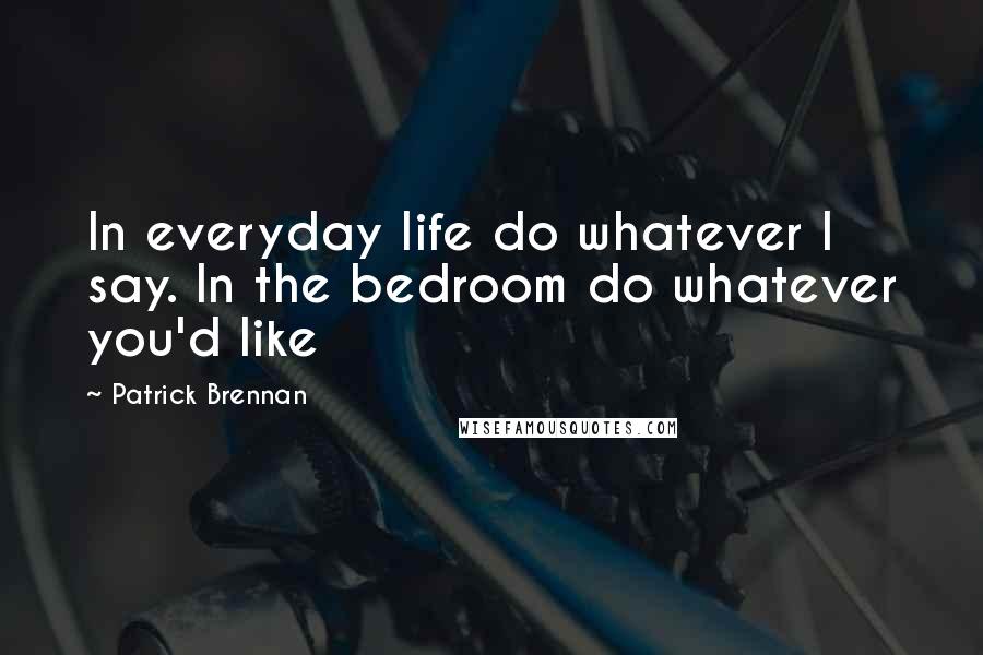 Patrick Brennan Quotes: In everyday life do whatever I say. In the bedroom do whatever you'd like