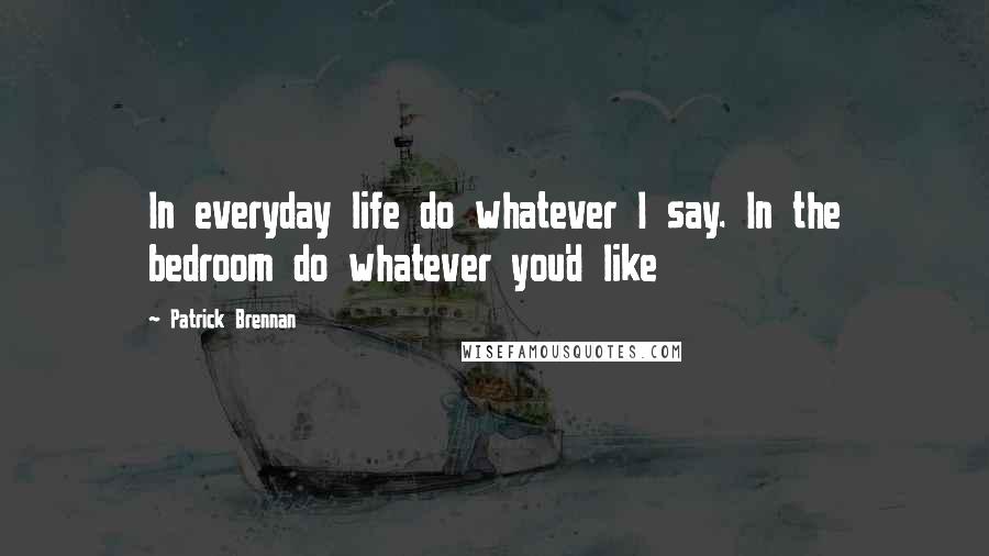 Patrick Brennan Quotes: In everyday life do whatever I say. In the bedroom do whatever you'd like