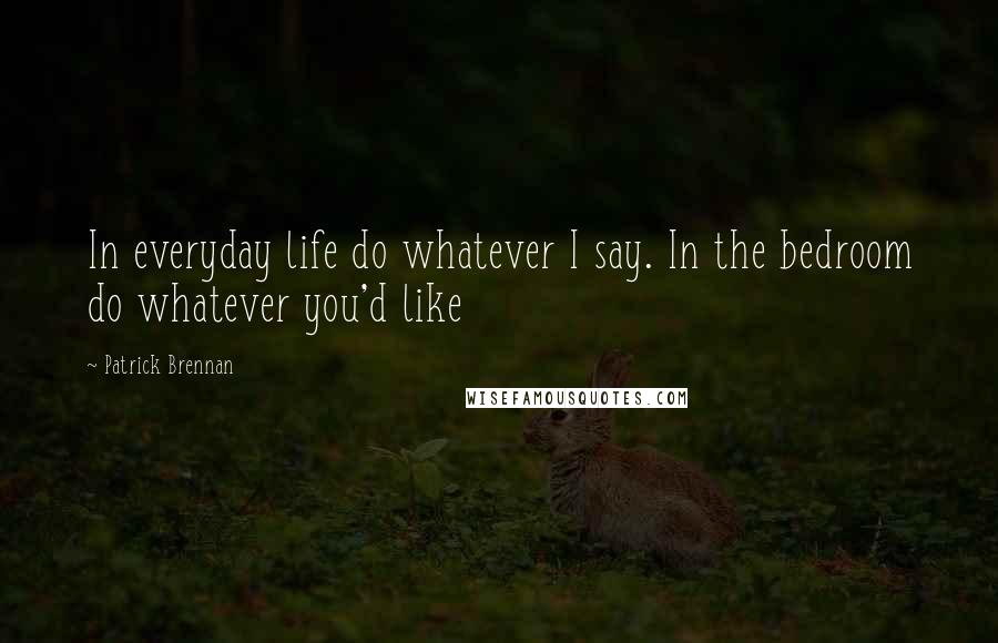 Patrick Brennan Quotes: In everyday life do whatever I say. In the bedroom do whatever you'd like