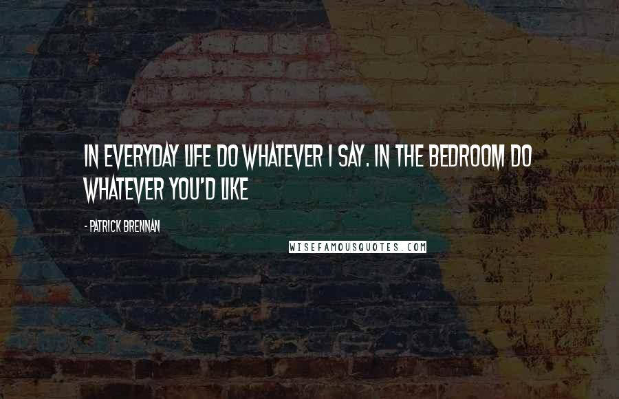 Patrick Brennan Quotes: In everyday life do whatever I say. In the bedroom do whatever you'd like