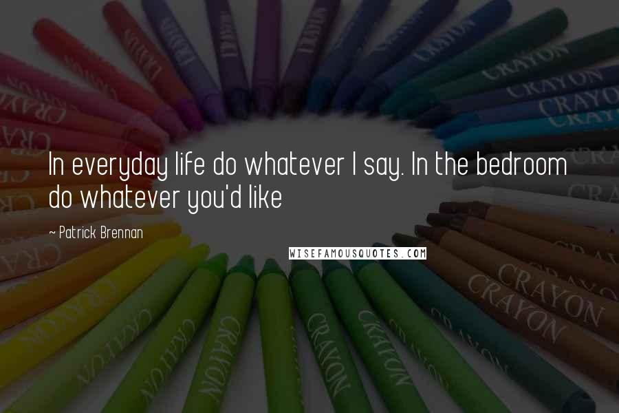 Patrick Brennan Quotes: In everyday life do whatever I say. In the bedroom do whatever you'd like