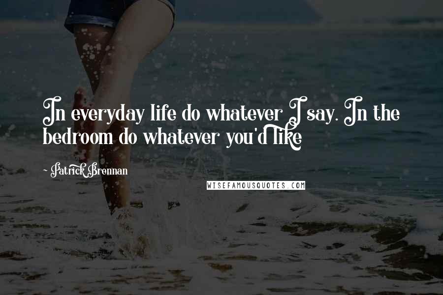 Patrick Brennan Quotes: In everyday life do whatever I say. In the bedroom do whatever you'd like