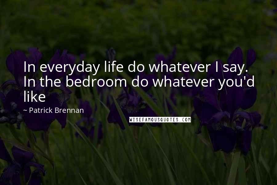 Patrick Brennan Quotes: In everyday life do whatever I say. In the bedroom do whatever you'd like