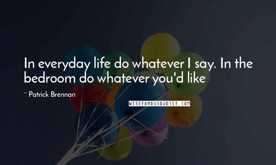 Patrick Brennan Quotes: In everyday life do whatever I say. In the bedroom do whatever you'd like