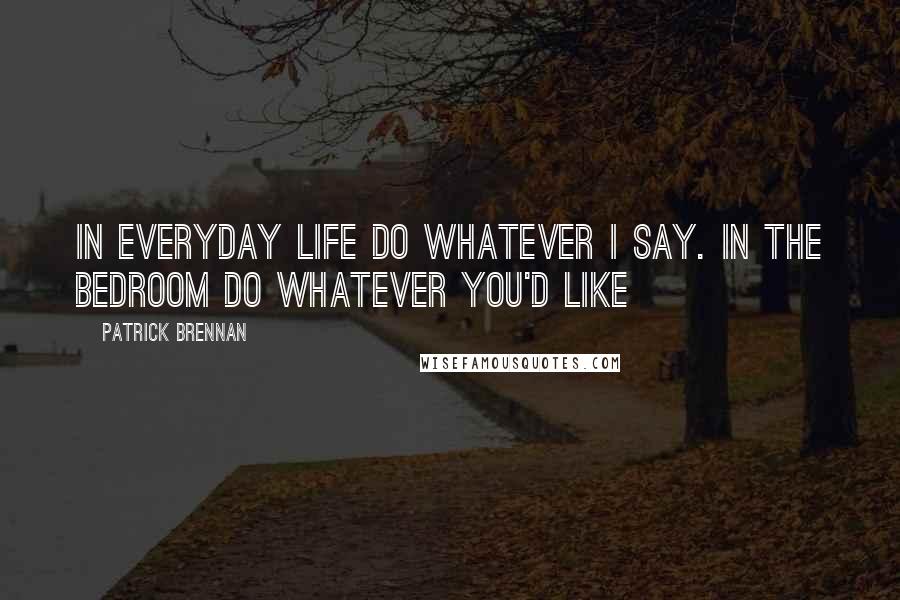 Patrick Brennan Quotes: In everyday life do whatever I say. In the bedroom do whatever you'd like