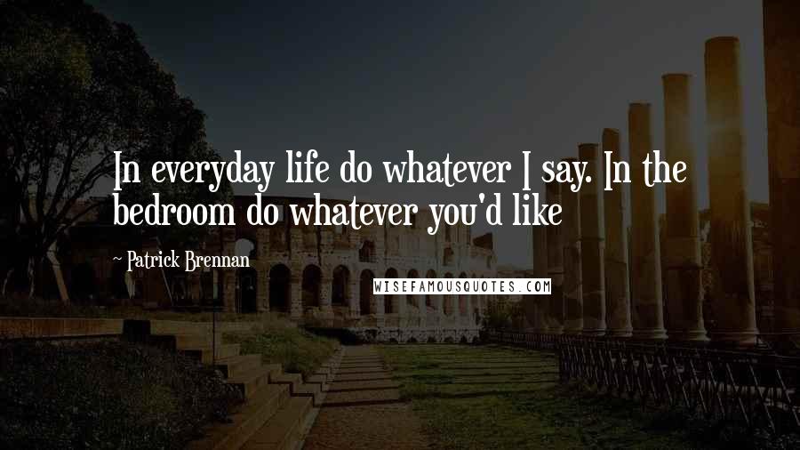 Patrick Brennan Quotes: In everyday life do whatever I say. In the bedroom do whatever you'd like