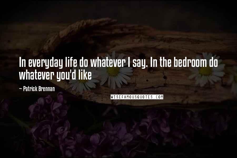 Patrick Brennan Quotes: In everyday life do whatever I say. In the bedroom do whatever you'd like