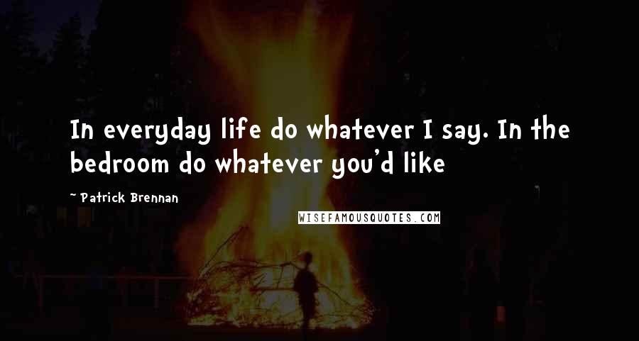 Patrick Brennan Quotes: In everyday life do whatever I say. In the bedroom do whatever you'd like