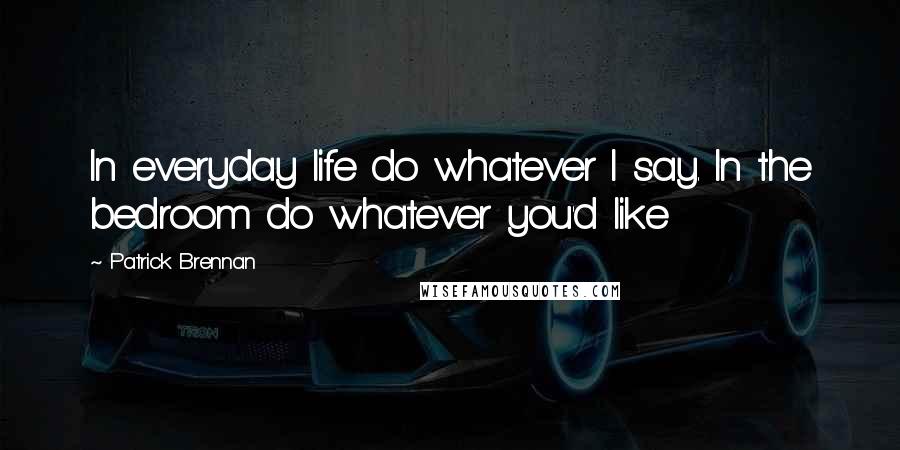 Patrick Brennan Quotes: In everyday life do whatever I say. In the bedroom do whatever you'd like