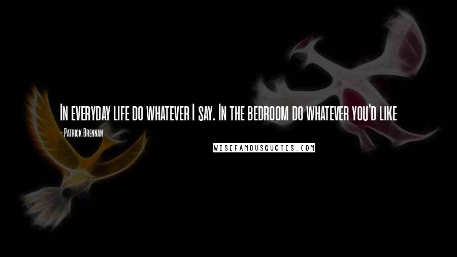 Patrick Brennan Quotes: In everyday life do whatever I say. In the bedroom do whatever you'd like