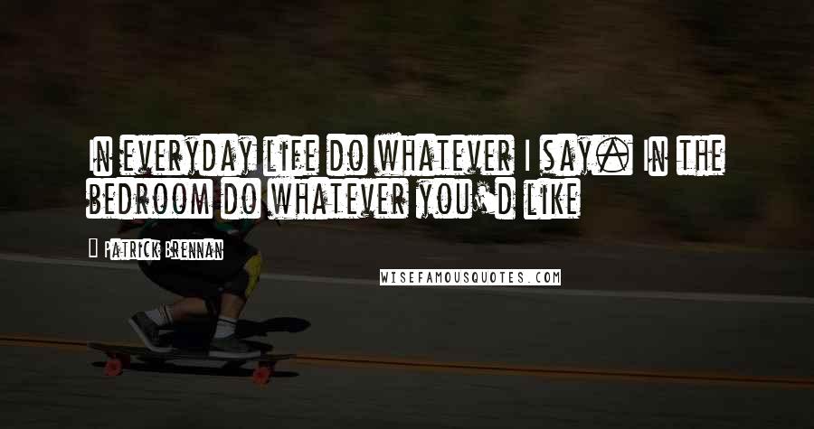 Patrick Brennan Quotes: In everyday life do whatever I say. In the bedroom do whatever you'd like