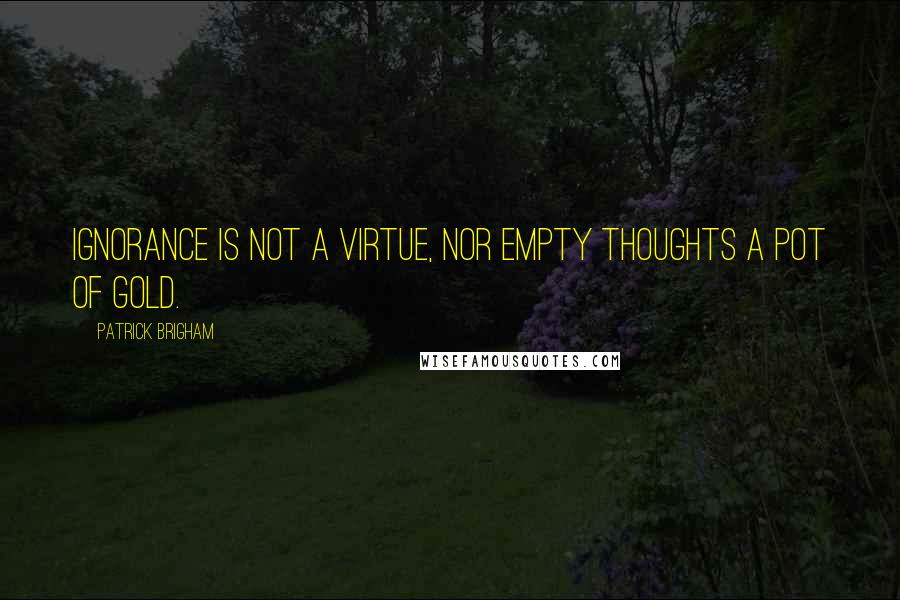 Patrick Brigham Quotes: Ignorance is not a virtue, nor empty thoughts a pot of gold.