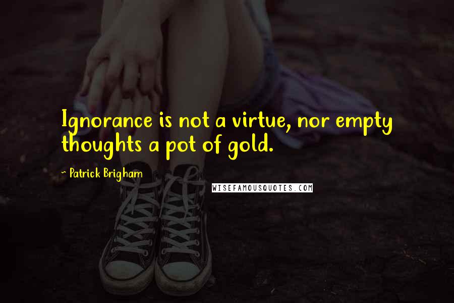 Patrick Brigham Quotes: Ignorance is not a virtue, nor empty thoughts a pot of gold.