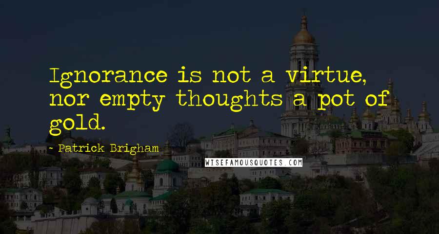 Patrick Brigham Quotes: Ignorance is not a virtue, nor empty thoughts a pot of gold.