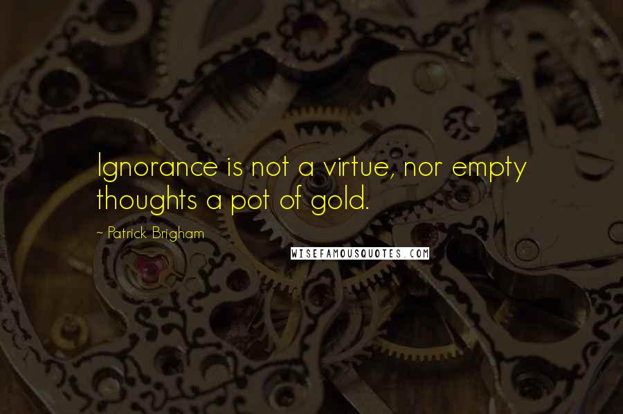 Patrick Brigham Quotes: Ignorance is not a virtue, nor empty thoughts a pot of gold.