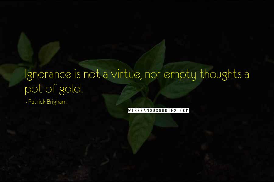 Patrick Brigham Quotes: Ignorance is not a virtue, nor empty thoughts a pot of gold.
