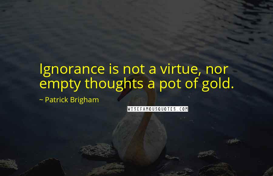 Patrick Brigham Quotes: Ignorance is not a virtue, nor empty thoughts a pot of gold.