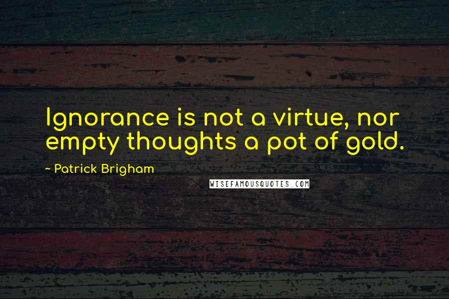 Patrick Brigham Quotes: Ignorance is not a virtue, nor empty thoughts a pot of gold.