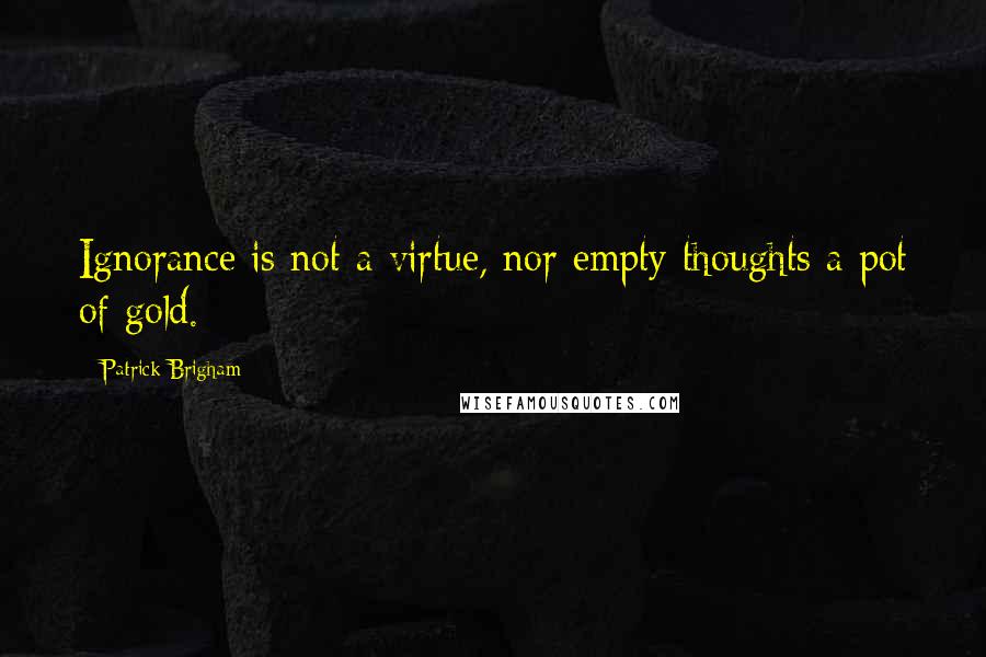 Patrick Brigham Quotes: Ignorance is not a virtue, nor empty thoughts a pot of gold.