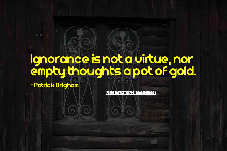 Patrick Brigham Quotes: Ignorance is not a virtue, nor empty thoughts a pot of gold.