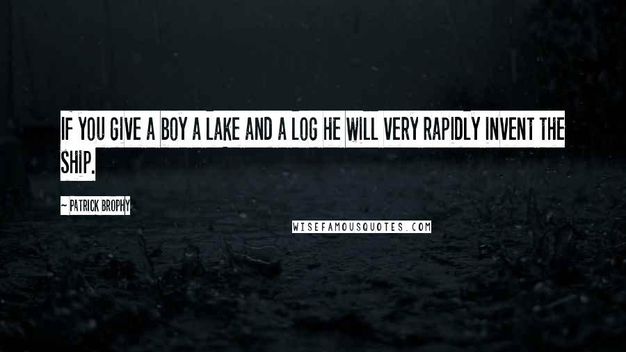 Patrick Brophy Quotes: If you give a boy a lake and a log he will very rapidly invent the ship.
