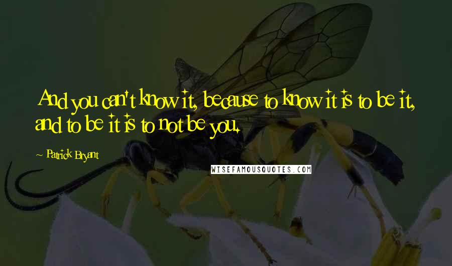 Patrick Bryant Quotes: And you can't know it, because to know it is to be it, and to be it is to not be you.